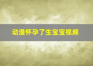 动漫怀孕了生宝宝视频