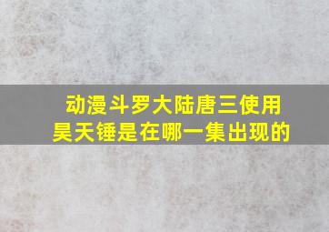 动漫斗罗大陆唐三使用昊天锤是在哪一集出现的