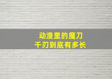 动漫里的魔刀千刃到底有多长