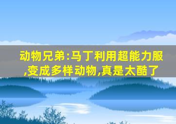 动物兄弟:马丁利用超能力服,变成多样动物,真是太酷了