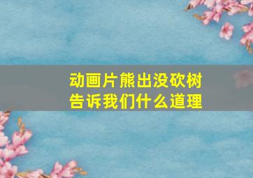 动画片熊出没砍树告诉我们什么道理