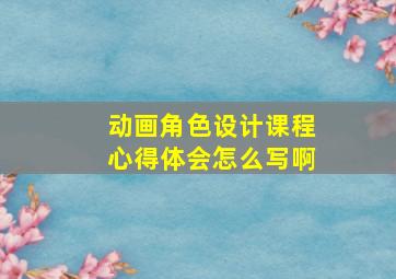 动画角色设计课程心得体会怎么写啊