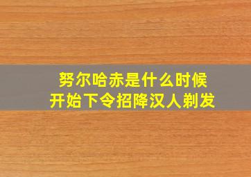 努尔哈赤是什么时候开始下令招降汉人剃发