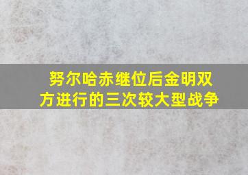 努尔哈赤继位后金明双方进行的三次较大型战争