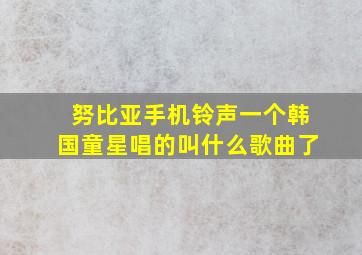 努比亚手机铃声一个韩国童星唱的叫什么歌曲了