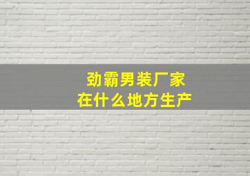 劲霸男装厂家在什么地方生产