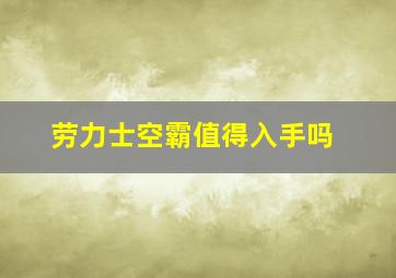 劳力士空霸值得入手吗