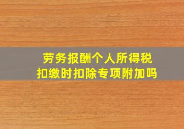 劳务报酬个人所得税扣缴时扣除专项附加吗