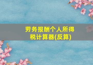 劳务报酬个人所得税计算器(反算)