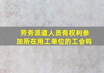 劳务派遣人员有权利参加所在用工单位的工会吗