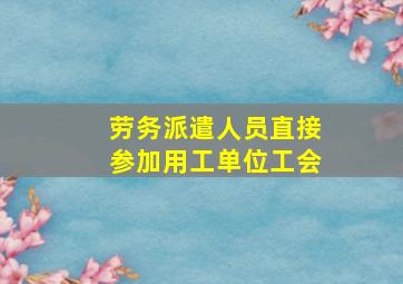 劳务派遣人员直接参加用工单位工会