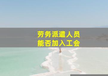 劳务派遣人员能否加入工会