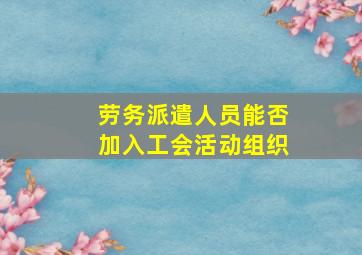 劳务派遣人员能否加入工会活动组织