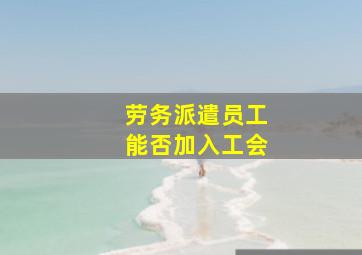 劳务派遣员工能否加入工会