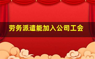 劳务派遣能加入公司工会