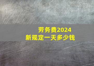 劳务费2024新规定一天多少钱