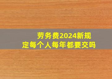 劳务费2024新规定每个人每年都要交吗