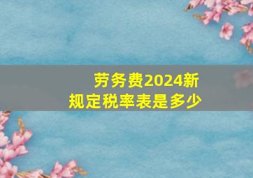 劳务费2024新规定税率表是多少