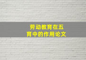 劳动教育在五育中的作用论文