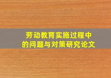 劳动教育实施过程中的问题与对策研究论文