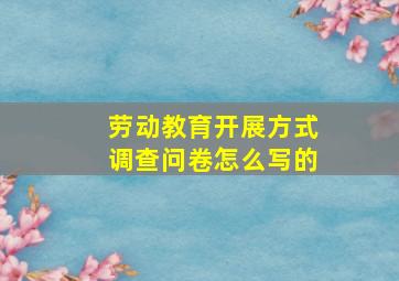 劳动教育开展方式调查问卷怎么写的