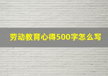 劳动教育心得500字怎么写