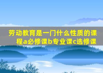 劳动教育是一门什么性质的课程a必修课b专业课c选修课