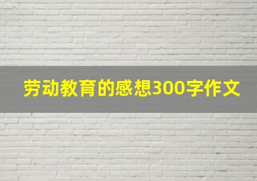 劳动教育的感想300字作文