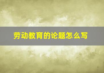 劳动教育的论题怎么写