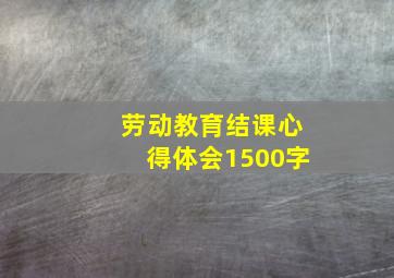 劳动教育结课心得体会1500字