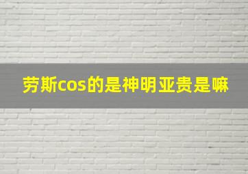 劳斯cos的是神明亚贵是嘛