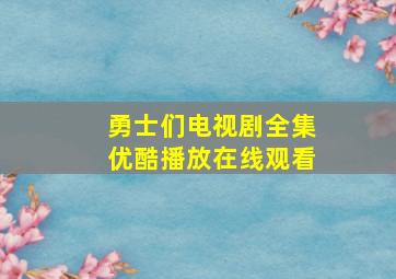 勇士们电视剧全集优酷播放在线观看