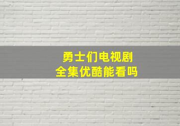 勇士们电视剧全集优酷能看吗