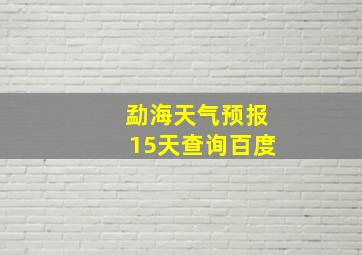 勐海天气预报15天查询百度