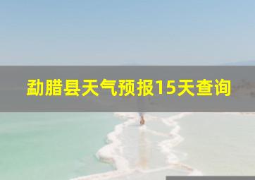 勐腊县天气预报15天查询