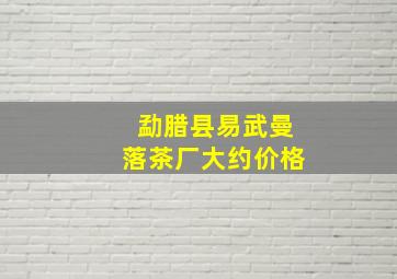 勐腊县易武曼落茶厂大约价格