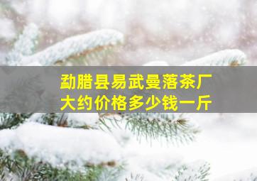 勐腊县易武曼落茶厂大约价格多少钱一斤