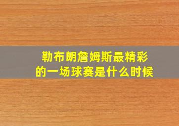 勒布朗詹姆斯最精彩的一场球赛是什么时候