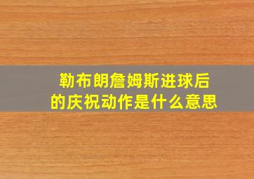 勒布朗詹姆斯进球后的庆祝动作是什么意思