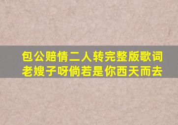 包公赔情二人转完整版歌词老嫂子呀倘若是你西天而去