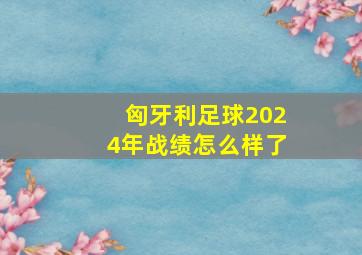 匈牙利足球2024年战绩怎么样了