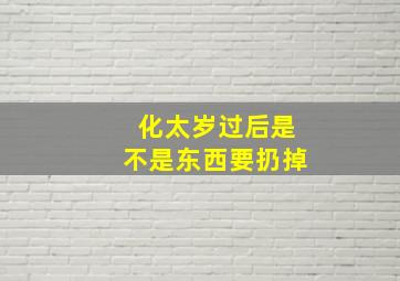 化太岁过后是不是东西要扔掉