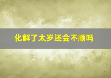 化解了太岁还会不顺吗