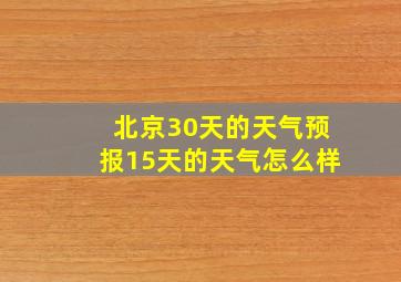 北京30天的天气预报15天的天气怎么样