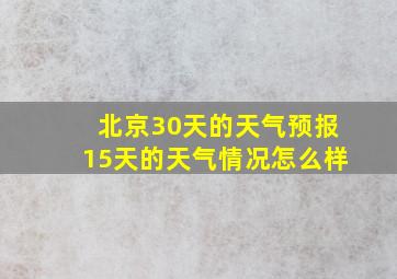 北京30天的天气预报15天的天气情况怎么样