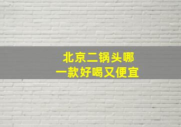 北京二锅头哪一款好喝又便宜