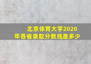 北京体育大学2020年各省录取分数线是多少