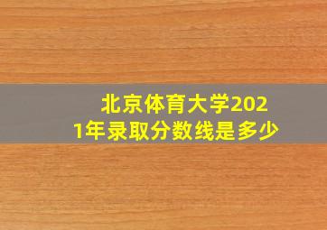 北京体育大学2021年录取分数线是多少