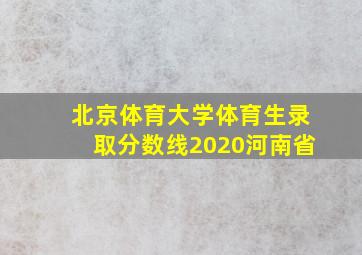 北京体育大学体育生录取分数线2020河南省