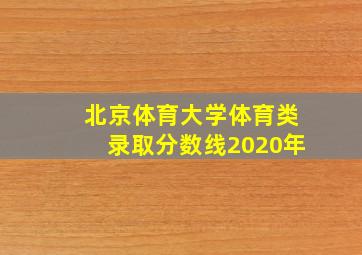 北京体育大学体育类录取分数线2020年